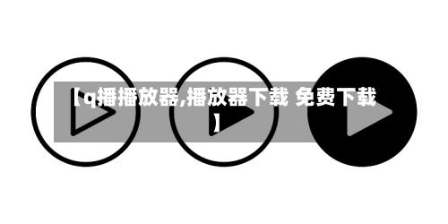 【q播播放器,播放器下载 免费下载】-第2张图片