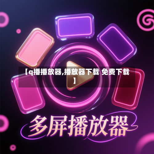 【q播播放器,播放器下载 免费下载】-第3张图片