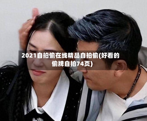 2021自拍偷在线精品自拍偷(好看的偷牌自拍74页)-第2张图片