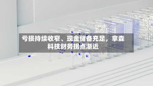 亏损持续收窄、现金储备充足	，拿森科技财务拐点渐近-第2张图片