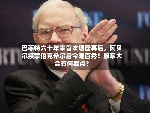 巴菲特六十年来首次退居幕后，阿贝尔接掌伯克希尔后今晚首秀！股东大会有何看点？-第2张图片