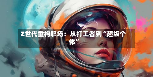 Z世代重构职场：从打工者到“超级个体”-第2张图片