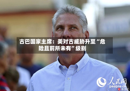 古巴国家主席：美对古威胁升至“危险且前所未有”级别-第2张图片