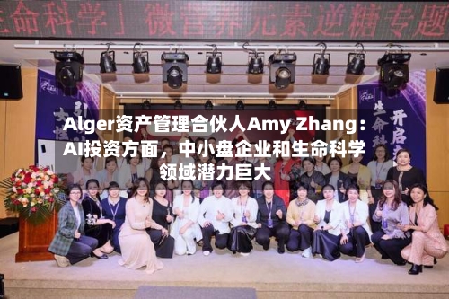 Alger资产管理合伙人Amy Zhang：AI投资方面	，中小盘企业和生命科学领域潜力巨大-第2张图片