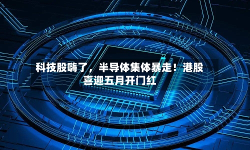 科技股嗨了，半导体集体暴走！港股喜迎五月开门红-第3张图片