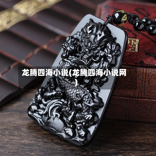 龙腾四海小说(龙腾四海小说网)-第3张图片