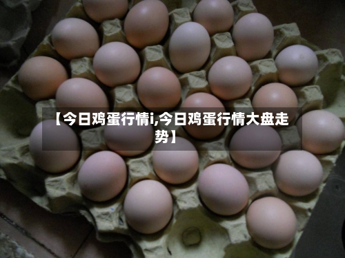 【今日鸡蛋行情i,今日鸡蛋行情大盘走势】