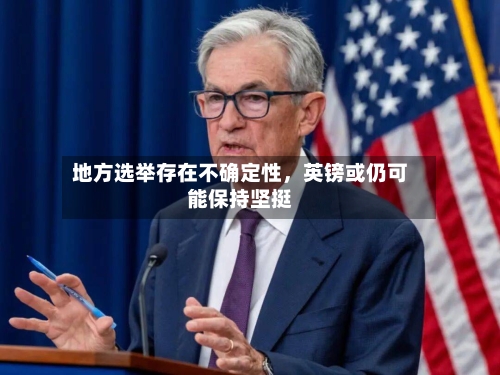 地方选举存在不确定性	，英镑或仍可能保持坚挺-第2张图片