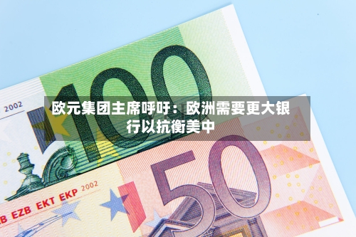 欧元集团主席呼吁:欧洲需要更大银行以抗衡美中-第2张图片