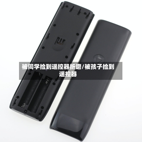 被同学捡到遥控器折磨/被孩子捡到遥控器