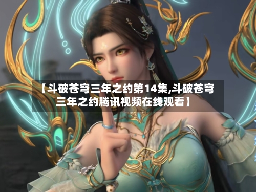 【斗破苍穹三年之约第14集,斗破苍穹三年之约腾讯视频在线观看】