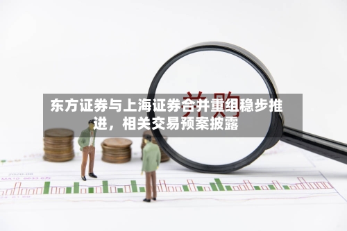 东方证券与上海证券合并重组稳步推进，相关交易预案披露