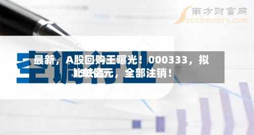 最新	，A股回购王曝光！000333，拟比较高130亿元，全部注销！-第2张图片