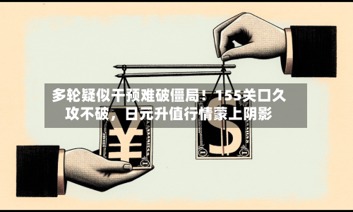 多轮疑似干预难破僵局！155关口久攻不破，日元升值行情蒙上阴影-第3张图片