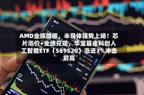 AMD业绩提振	，半导体强势上扬！芯片涨价+业绩兑现，华宝基金科创人工智能ETF（589520）涨近3%冲击前高-第2张图片