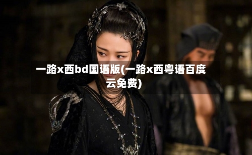 一路x西bd国语版(一路x西粤语百度云免费)-第2张图片