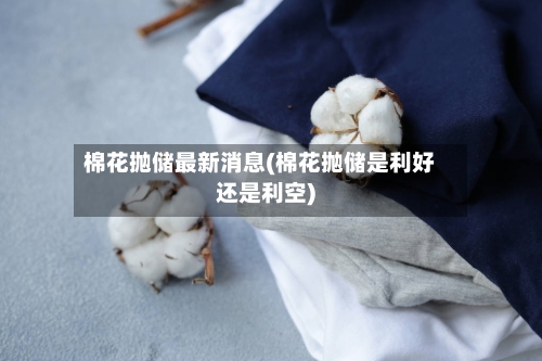 棉花抛储最新消息(棉花抛储是利好还是利空)