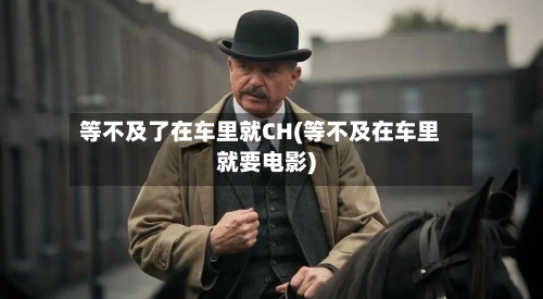 等不及了在车里就CH(等不及在车里就要电影)-第2张图片