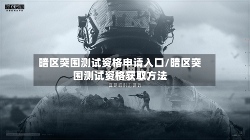 暗区突围测试资格申请入口/暗区突围测试资格获取方法-第2张图片