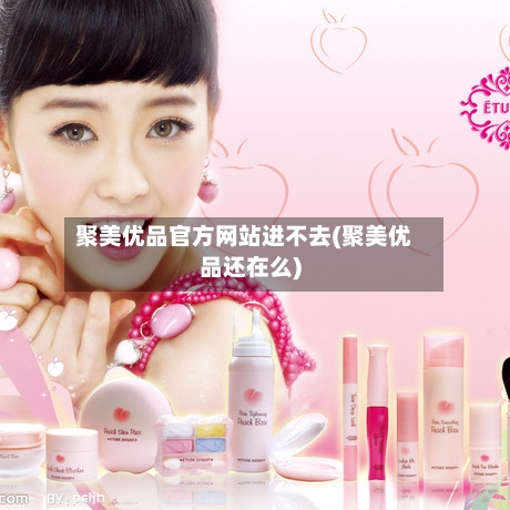 聚美优品官方网站进不去(聚美优品还在么)