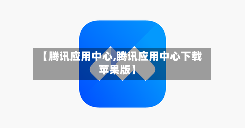 【腾讯应用中心,腾讯应用中心下载苹果版】