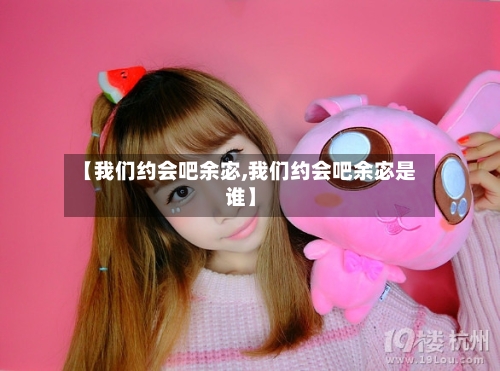 【我们约会吧余宓,我们约会吧余宓是谁】-第2张图片