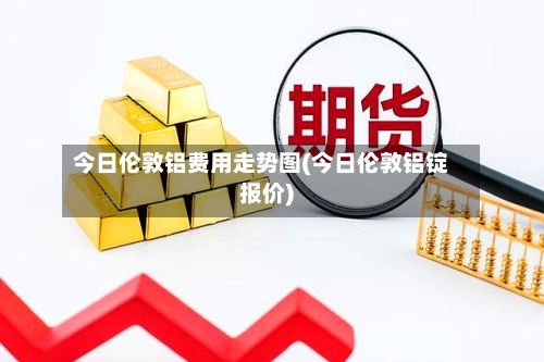今日伦敦铝费用走势图(今日伦敦铝锭报价)-第2张图片