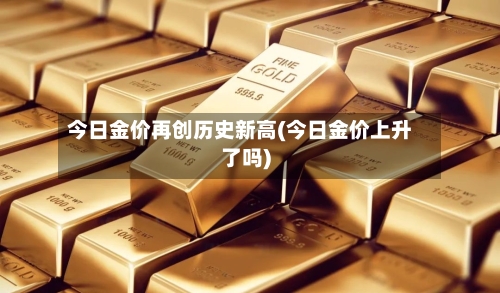 今日金价再创历史新高(今日金价上升了吗)-第3张图片