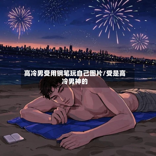 高冷男受用钢笔玩自己图片/受是高冷男神的-第2张图片