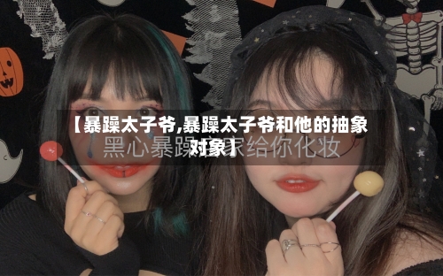【暴躁太子爷,暴躁太子爷和他的抽象对象】