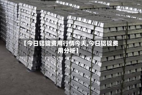 【今日铝锭费用行情今天,今日铝锭费用分析】-第2张图片