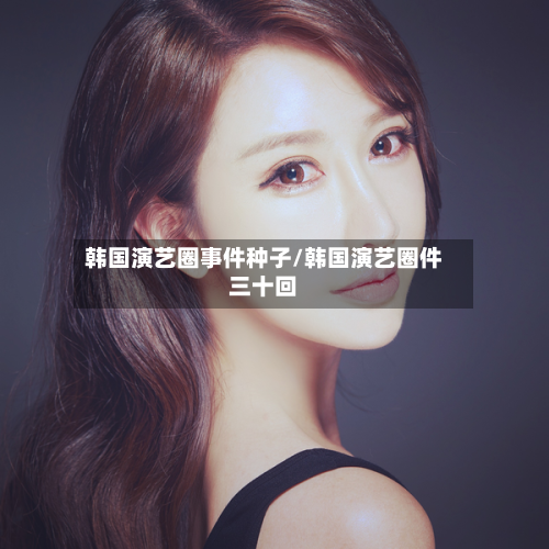 韩国演艺圈事件种子/韩国演艺圈件三十回-第3张图片
