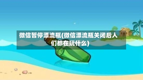 微信暂停漂流瓶(微信漂流瓶关闭后人们都在玩什么)
