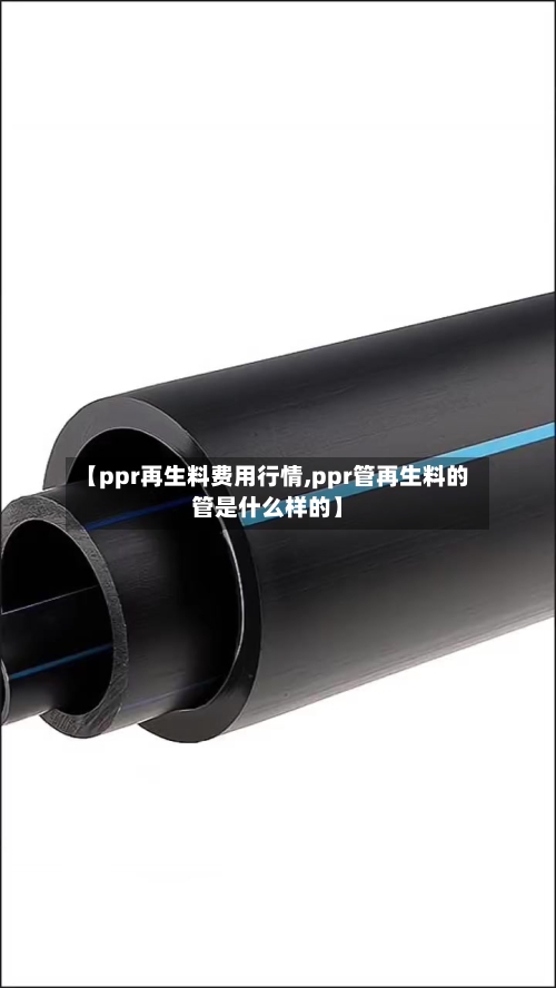 【ppr再生料费用行情,ppr管再生料的管是什么样的】