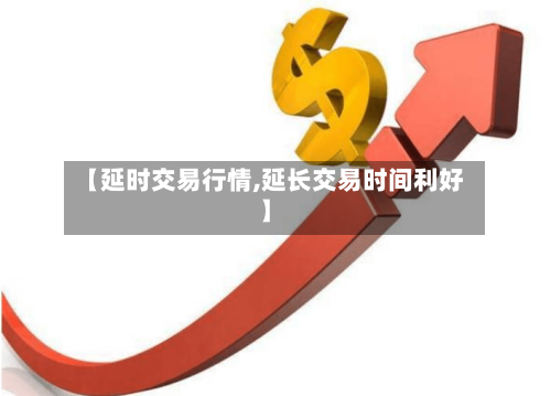 【延时交易行情,延长交易时间利好】