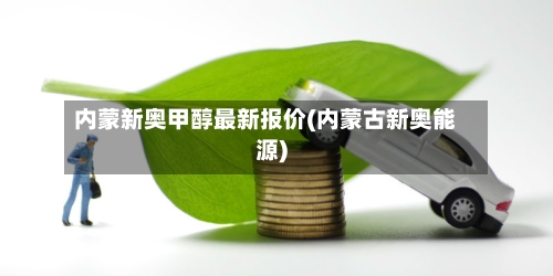 内蒙新奥甲醇最新报价(内蒙古新奥能源)