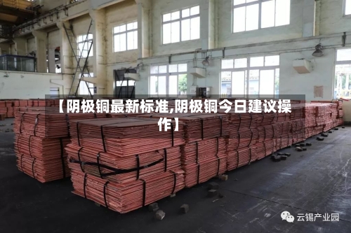 【阴极铜最新标准,阴极铜今日建议操作】