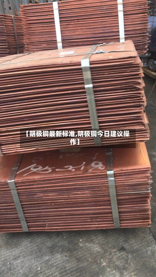 【阴极铜最新标准,阴极铜今日建议操作】-第2张图片