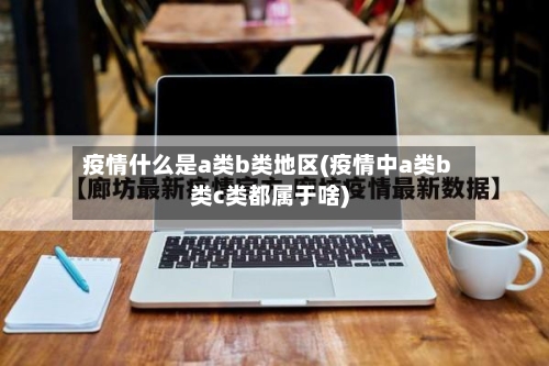 疫情什么是a类b类地区(疫情中a类b类c类都属于啥)