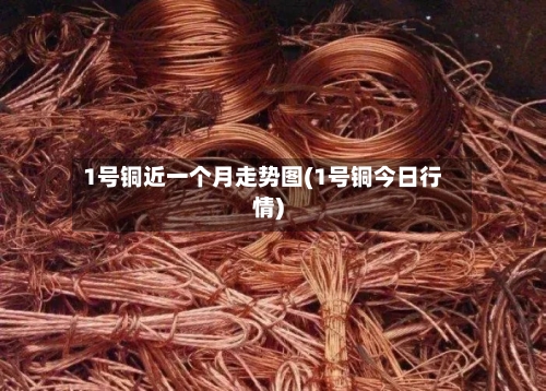 1号铜近一个月走势图(1号铜今日行情)-第3张图片