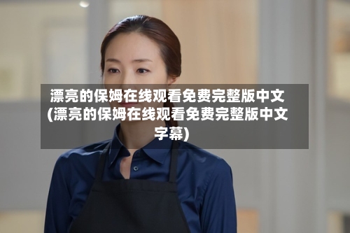 漂亮的保姆在线观看免费完整版中文(漂亮的保姆在线观看免费完整版中文字幕)