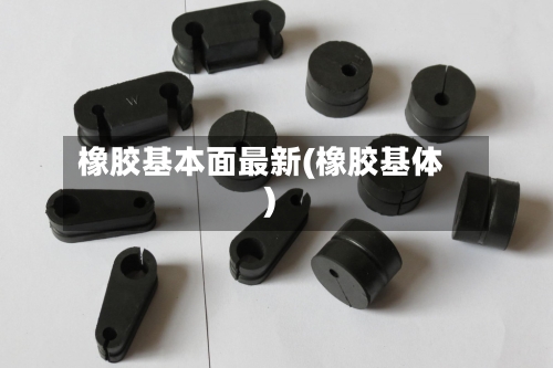 橡胶基本面最新(橡胶基体)