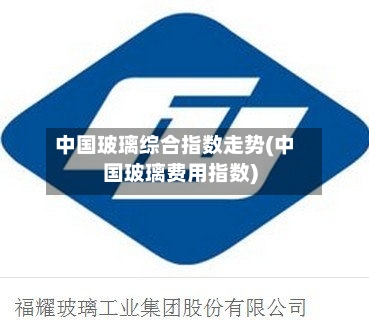 中国玻璃综合指数走势(中国玻璃费用指数)