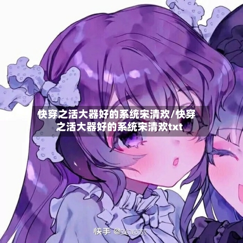 快穿之活大器好的系统宋清欢/快穿之活大器好的系统宋清欢txt