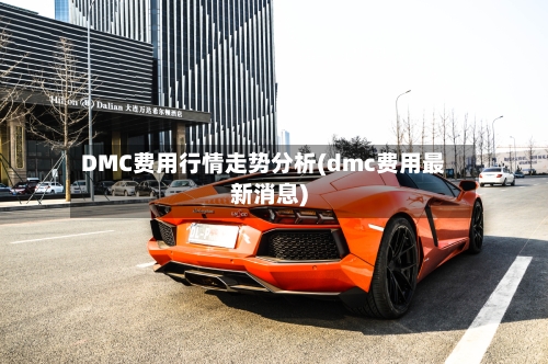 DMC费用行情走势分析(dmc费用最新消息)-第2张图片