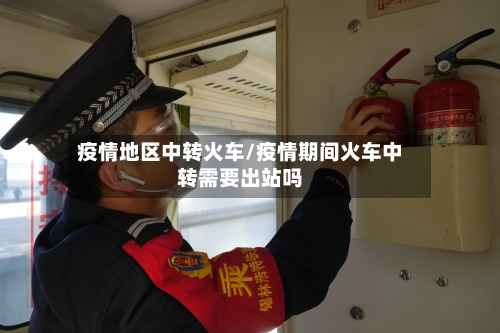 疫情地区中转火车/疫情期间火车中转需要出站吗-第2张图片