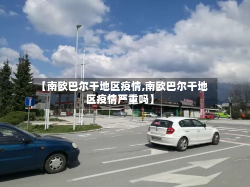 【南欧巴尔干地区疫情,南欧巴尔干地区疫情严重吗】-第2张图片