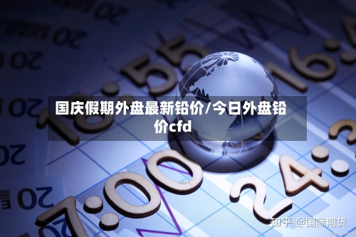 国庆假期外盘最新铅价/今日外盘铅价cfd-第3张图片