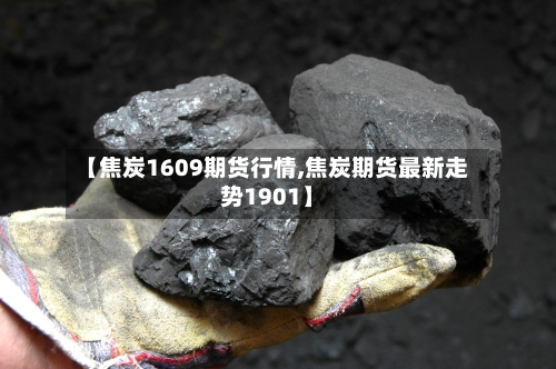 【焦炭1609期货行情,焦炭期货最新走势1901】-第3张图片