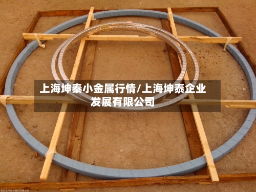 上海坤泰小金属行情/上海坤泰企业发展有限公司-第3张图片